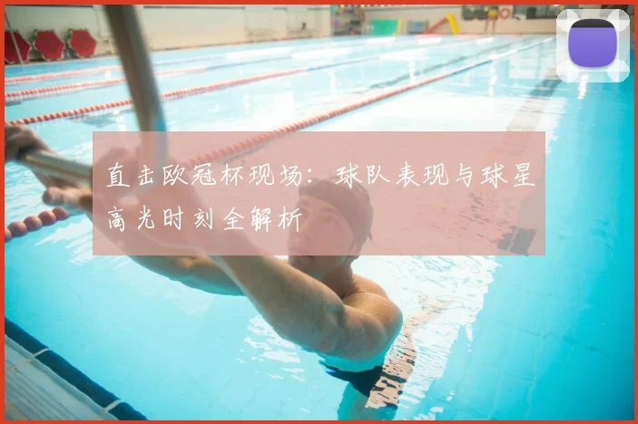 直击欧冠杯现场：球队表现与球星高光时刻全解析