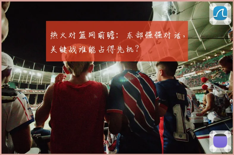 热火对篮网前瞻:东部强强对话,关键战谁能占得先机?