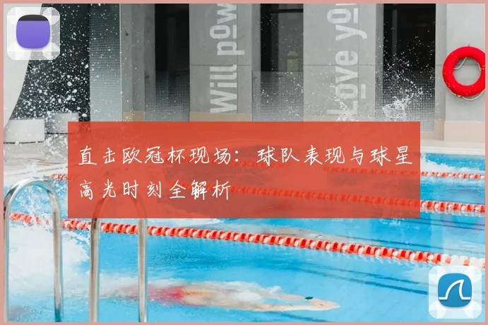 直击欧冠杯现场:球队表现与球星高光时刻全解析