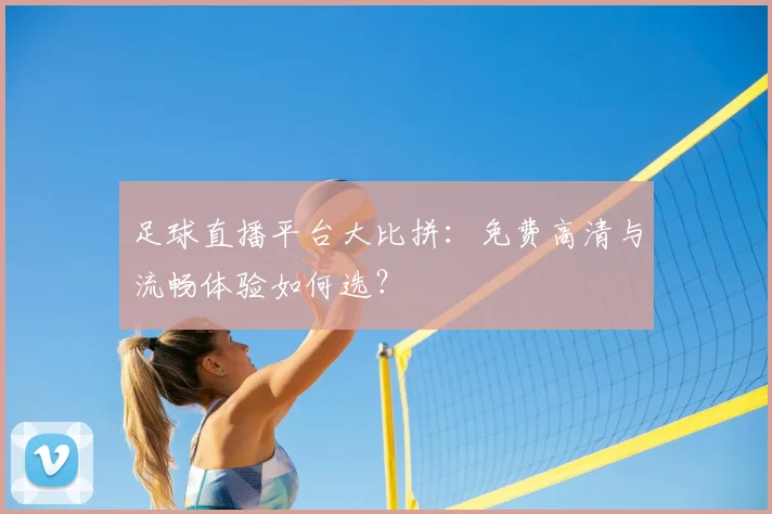 足球直播平台大比拼：免费高清与流畅体验如何选？