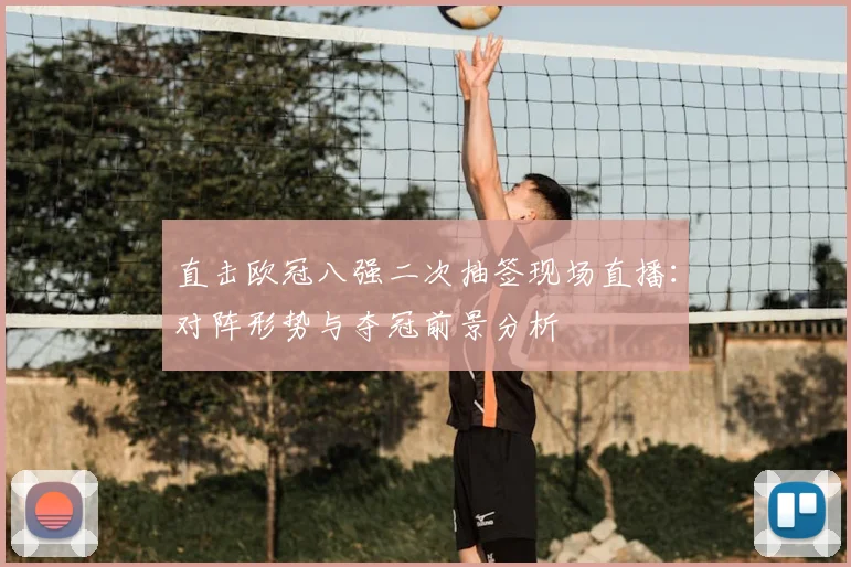 直击欧冠八强二次抽签现场直播：对阵形势与夺冠前景分析