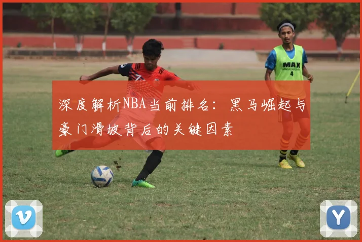 深度解析NBA当前排名：黑马崛起与豪门滑坡背后的关键因素