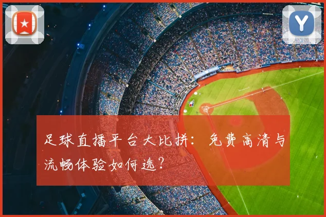 足球直播平台大比拼:免费高清与流畅体验如何选?