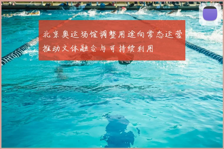 北京奥运场馆调整用途向常态运营推动文体融合与可持续利用