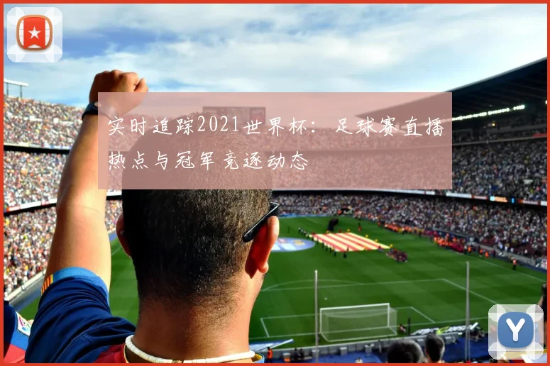 实时追踪2021世界杯：足球赛直播热点与冠军竞逐动态