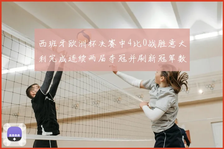 西班牙欧洲杯决赛中4比0战胜意大利完成连续两届夺冠并刷新冠军数据