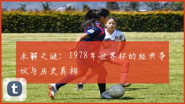 未解之谜：1978年世界杯的经典争议与历史真相