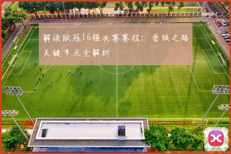 解读欧冠16强决赛赛程：晋级之路关键节点全解析