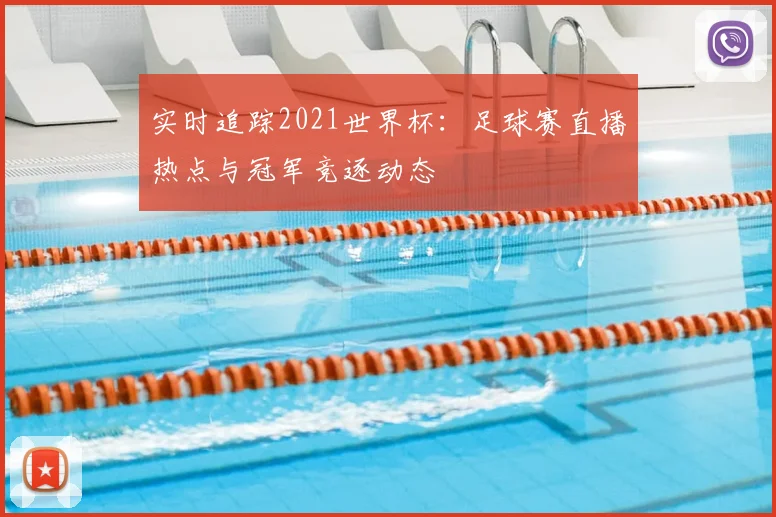 实时追踪2021世界杯：足球赛直播热点与冠军竞逐动态