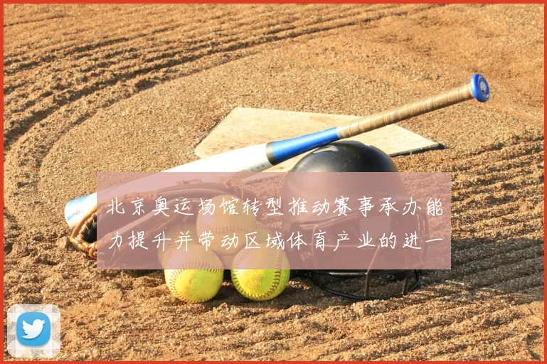 北京奥运场馆转型推动赛事承办能力提升并带动区域体育产业的进一步发展
