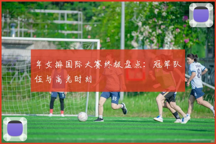 年女排国际大赛终极盘点：冠军队伍与高光时刻