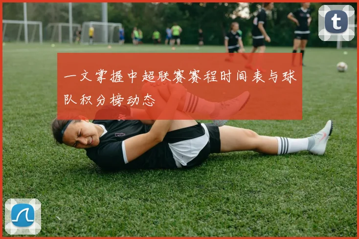 一文掌握中超联赛赛程时间表与球队积分榜动态