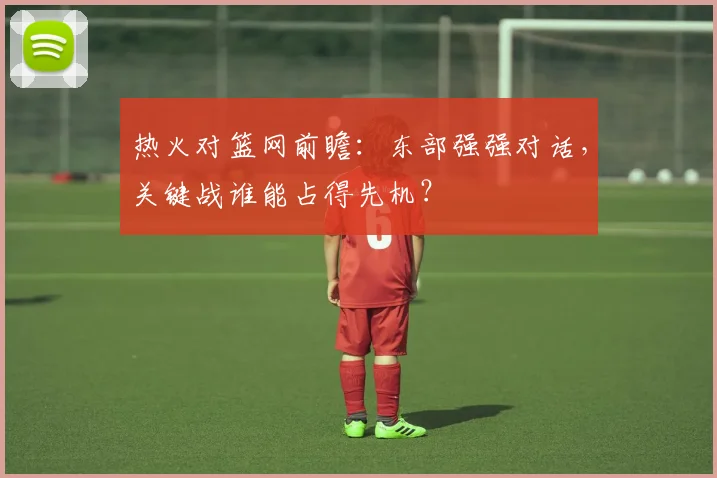 热火对篮网前瞻:东部强强对话,关键战谁能占得先机?