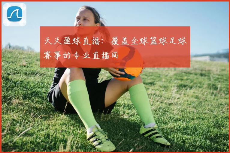 天天盈球直播：覆盖全球篮球足球赛事的专业直播间