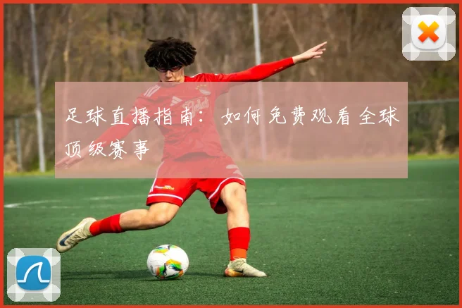 足球直播指南:如何免费观看全球顶级赛事