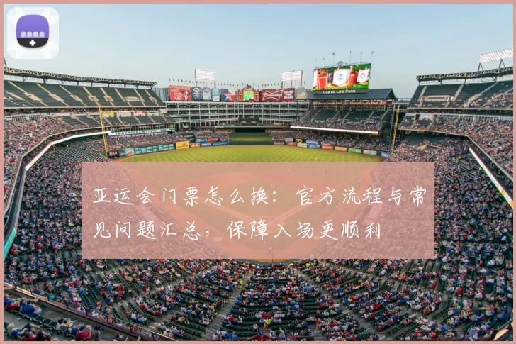 亚运会门票怎么换：官方流程与常见问题汇总，保障入场更顺利