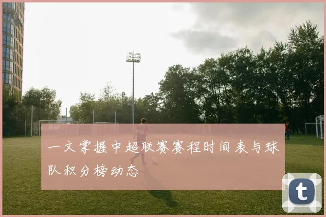 一文掌握中超联赛赛程时间表与球队积分榜动态