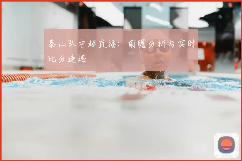 泰山队中超直播：前瞻分析与实时比分速递