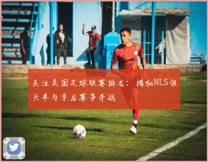 关注美国足球联赛排名：揭秘MLS领头羊与季后赛争夺战