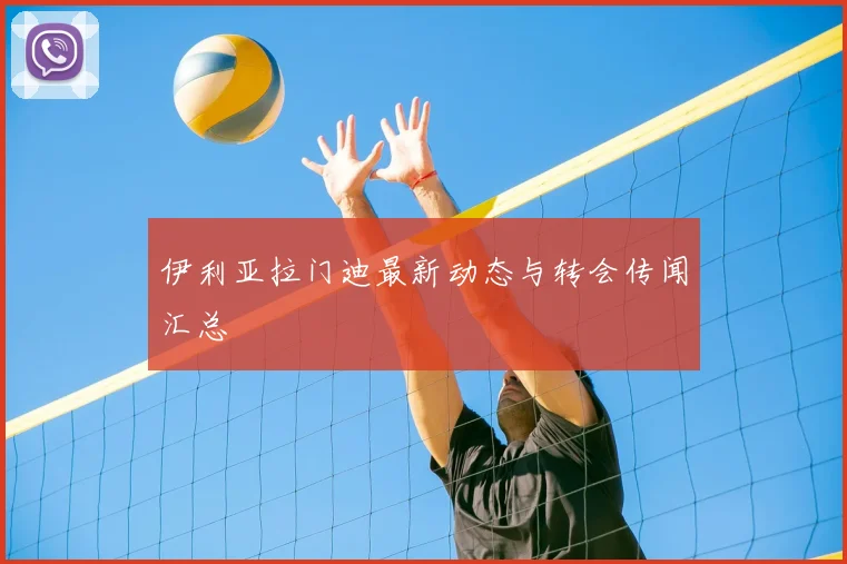 伊利亚拉门迪最新动态与转会传闻汇总