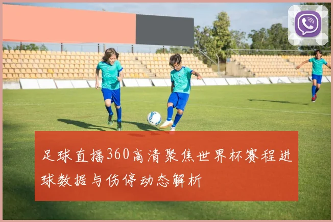 足球直播360高清聚焦世界杯赛程进球数据与伤停动态解析