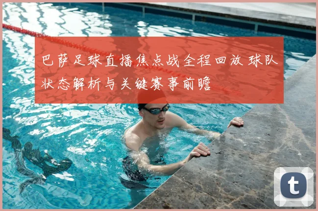 巴萨足球直播焦点战全程回放 球队状态解析与关键赛事前瞻