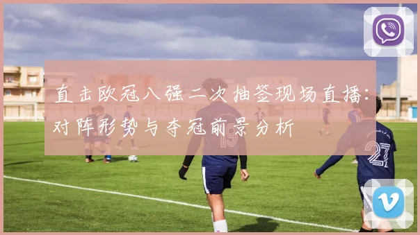 直击欧冠八强二次抽签现场直播：对阵形势与夺冠前景分析