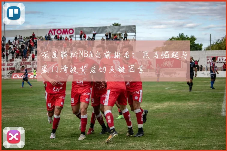 深度解析NBA当前排名：黑马崛起与豪门滑坡背后的关键因素