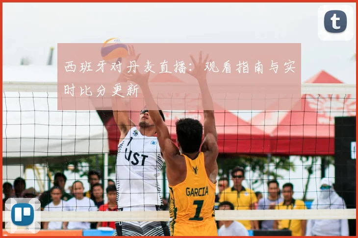 西班牙对丹麦直播:观看指南与实时比分更新