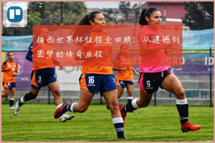 梅西世界杯征程全回顾：从遗憾到圆梦的传奇历程