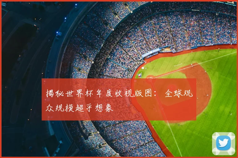 揭秘世界杯年度收视版图：全球观众规模超乎想象