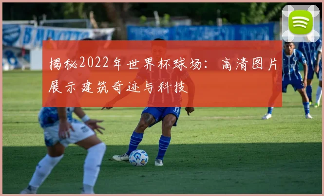 揭秘2022年世界杯球场:高清图片展示建筑奇迹与科技