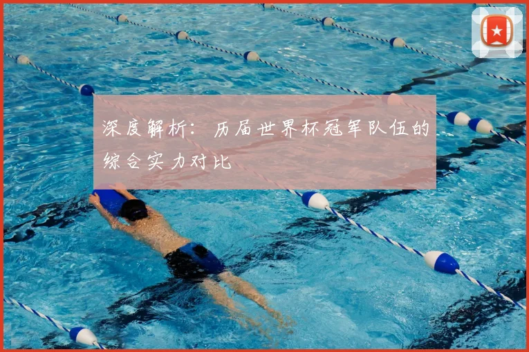 深度解析:历届世界杯冠军队伍的综合实力对比