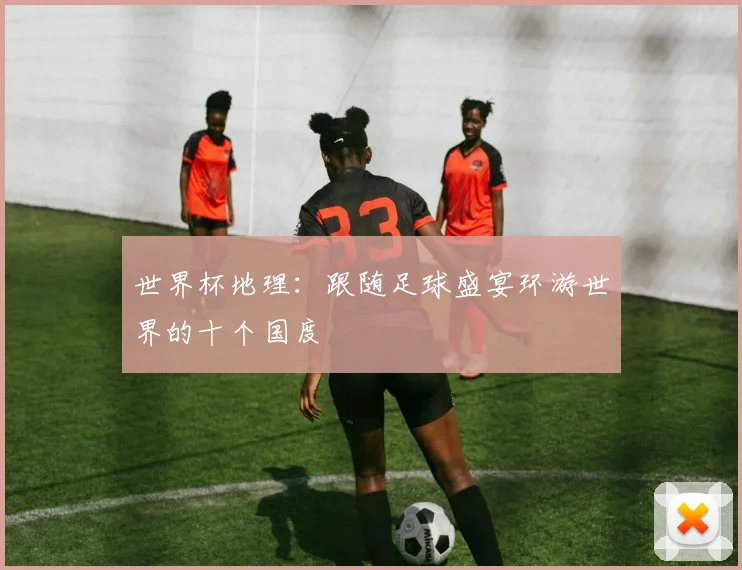 世界杯地理:跟随足球盛宴环游世界的十个国度