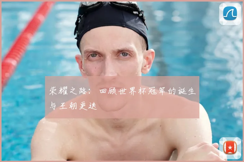 荣耀之路:回顾世界杯冠军的诞生与王朝更迭