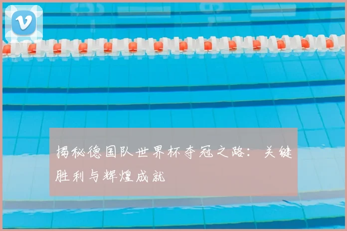 揭秘德国队世界杯夺冠之路：关键胜利与辉煌成就