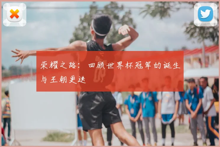 荣耀之路:回顾世界杯冠军的诞生与王朝更迭