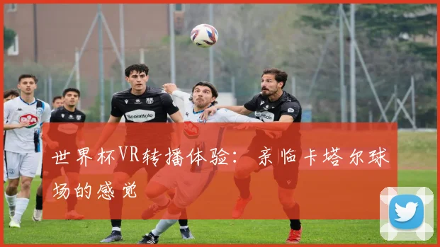 世界杯VR转播体验:亲临卡塔尔球场的感觉