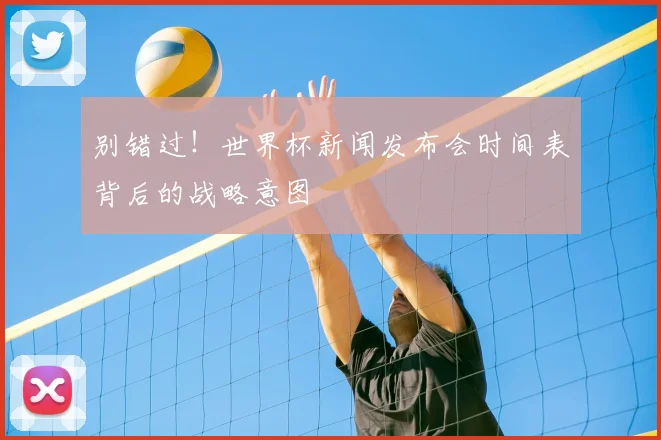 别错过!世界杯新闻发布会时间表背后的战略意图