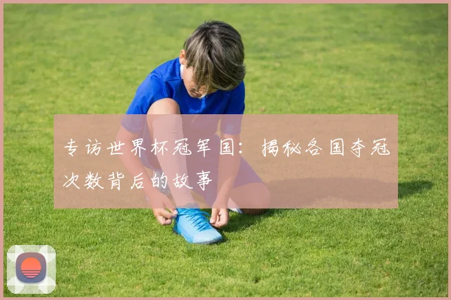 专访世界杯冠军国:揭秘各国夺冠次数背后的故事