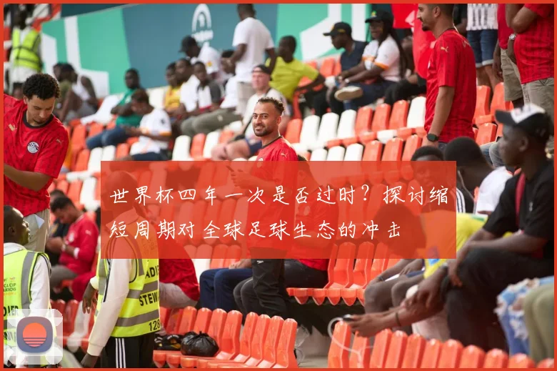 世界杯四年一次是否过时？探讨缩短周期对全球足球生态的冲击