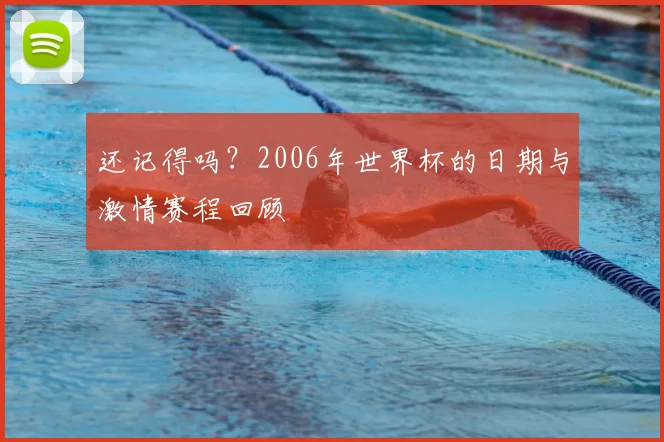 还记得吗？2006年世界杯的日期与激情赛程回顾