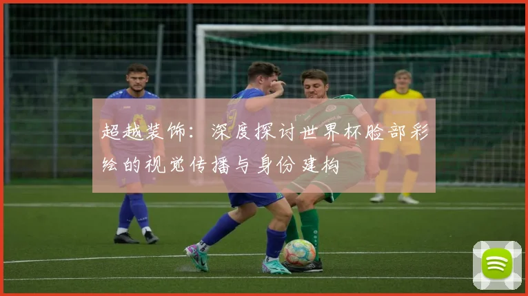 超越装饰:深度探讨世界杯脸部彩绘的视觉传播与身份建构