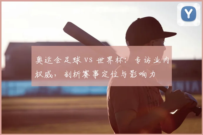 奥运会足球 vs 世界杯:专访业内权威,剖析赛事定位与影响力