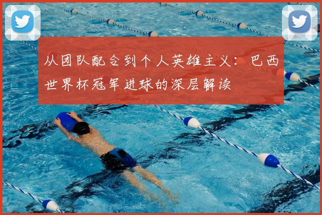 从团队配合到个人英雄主义:巴西世界杯冠军进球的深层解读