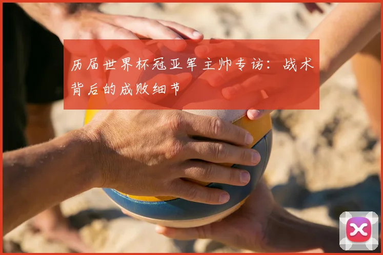 历届世界杯冠亚军主帅专访:战术背后的成败细节