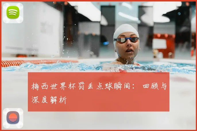 梅西世界杯罚丢点球瞬间：回顾与深度解析