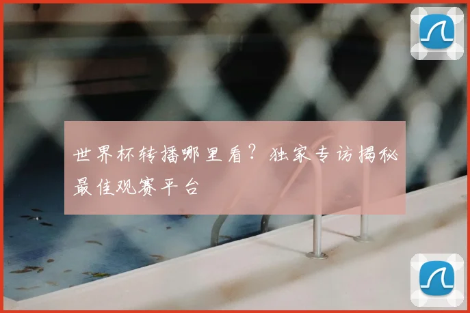 世界杯转播哪里看?独家专访揭秘最佳观赛平台