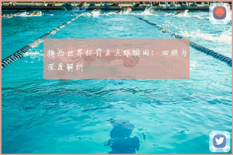 梅西世界杯罚丢点球瞬间：回顾与深度解析