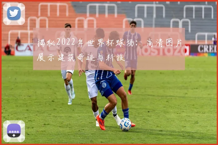 揭秘2022年世界杯球场:高清图片展示建筑奇迹与科技